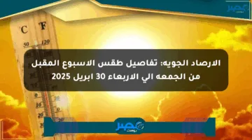 الأرصاد الجوية: تفاصيل طقس الأسبوع المقبل من الجمعة إلى الأربعاء 30 أبريل 2025